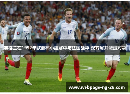 英格兰在1992年欧洲杯小组赛中与法国战平 双方展开激烈对决 英格兰在1992年欧洲杯小组赛中与法国战平 双方展开激烈对决
