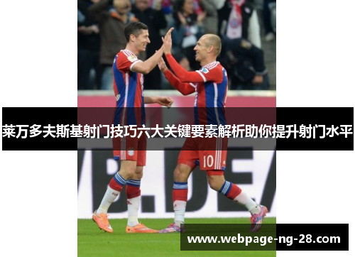 莱万多夫斯基射门技巧六大关键要素解析助你提升射门水平 莱万多夫斯基射门技巧六大关键要素解析助你提升射门水平
