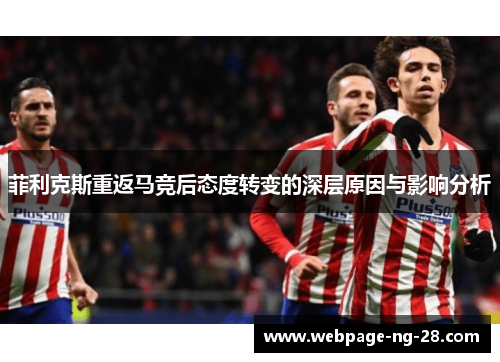 菲利克斯重返马竞后态度转变的深层原因与影响分析 菲利克斯重返马竞后态度转变的深层原因与影响分析