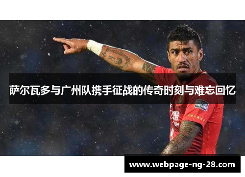 萨尔瓦多与广州队携手征战的传奇时刻与难忘回忆 萨尔瓦多与广州队携手征战的传奇时刻与难忘回忆