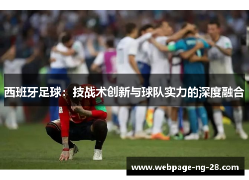 西班牙足球:技战术创新与球队实力的深度融合 西班牙足球:技战术创新与球队实力的深度融合