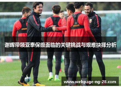 谢晖带领亚泰保级面临的关键挑战与艰难抉择分析
