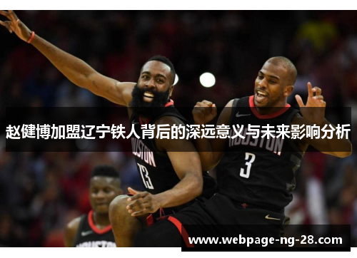 赵健博加盟辽宁铁人背后的深远意义与未来影响分析 赵健博加盟辽宁铁人背后的深远意义与未来影响分析