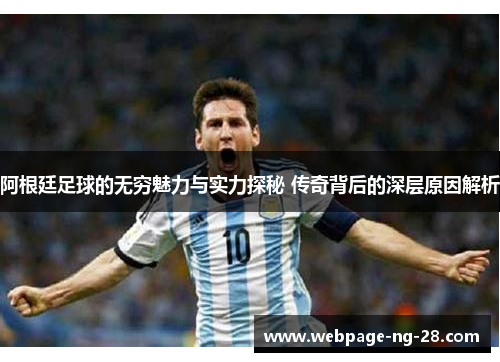 阿根廷足球的无穷魅力与实力探秘 传奇背后的深层原因解析 阿根廷足球的无穷魅力与实力探秘 传奇背后的深层原因解析