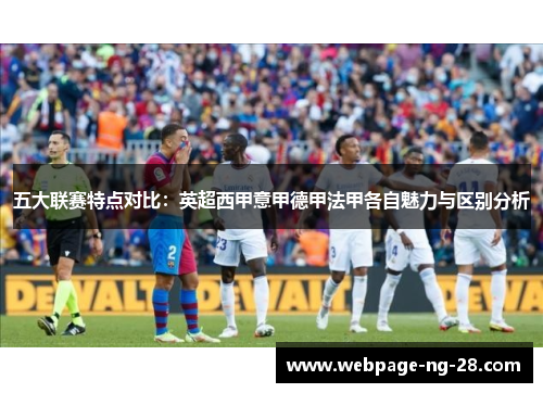 五大联赛特点对比:英超西甲意甲德甲法甲各自魅力与区别分析 五大联赛特点对比:英超西甲意甲德甲法甲各自魅力与区别分析