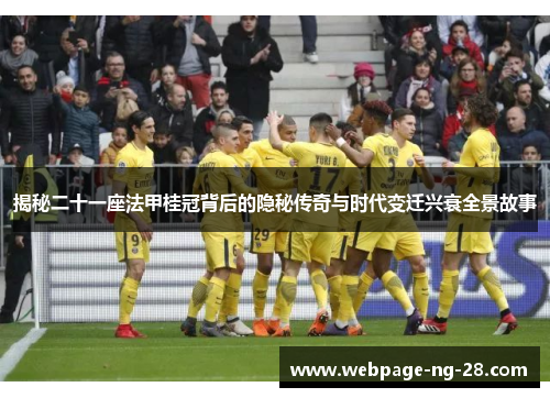 揭秘二十一座法甲桂冠背后的隐秘传奇与时代变迁兴衰全景故事 揭秘二十一座法甲桂冠背后的隐秘传奇与时代变迁兴衰全景故事