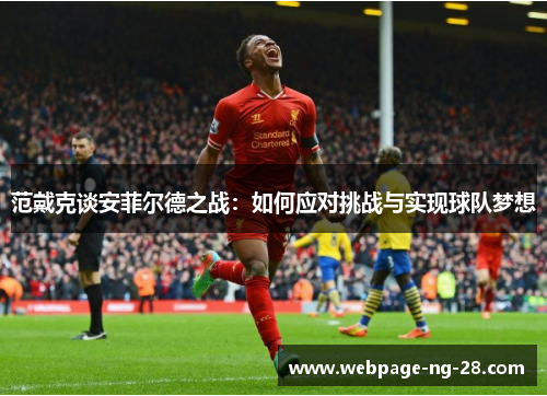 范戴克谈安菲尔德之战：如何应对挑战与实现球队梦想