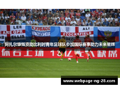 阿扎尔慷慨资助比利时青年足球队参加国际赛事助力未来星辉