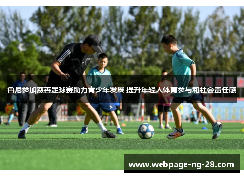 鲁尼参加慈善足球赛助力青少年发展 提升年轻人体育参与和社会责任感